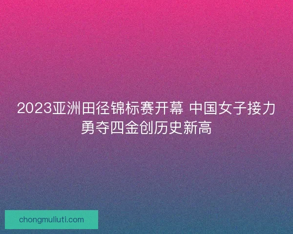 2023亚洲田径锦标赛开幕 中国女子接力勇夺四金创历史新高