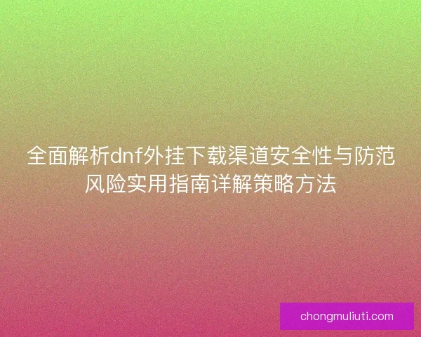 全面解析dnf外挂下载渠道安全性与防范风险实用指南详解策略方法