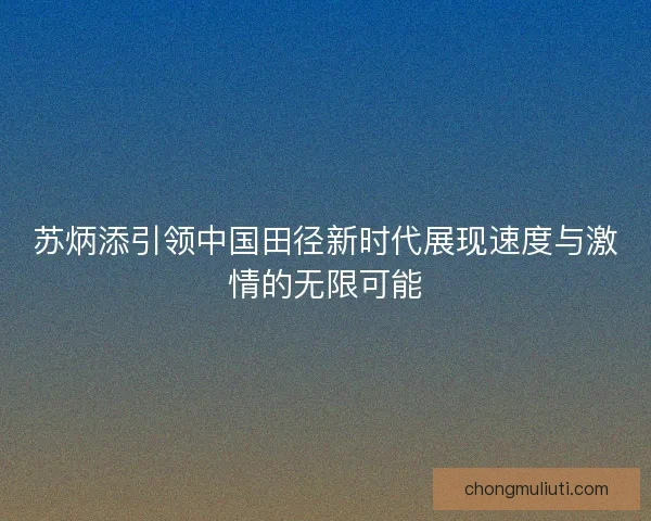 苏炳添引领中国田径新时代展现速度与激情的无限可能