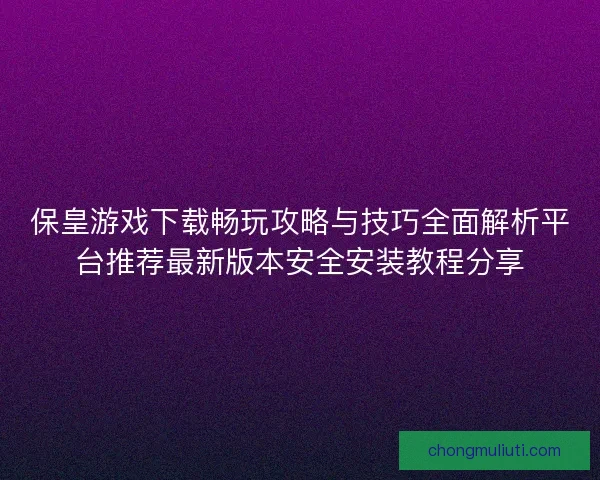 保皇游戏下载畅玩攻略与技巧全面解析平台推荐最新版本安全安装教程分享