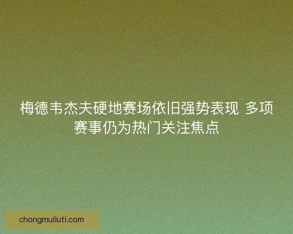 梅德韦杰夫硬地赛场依旧强势表现 多项赛事仍为热门关注焦点