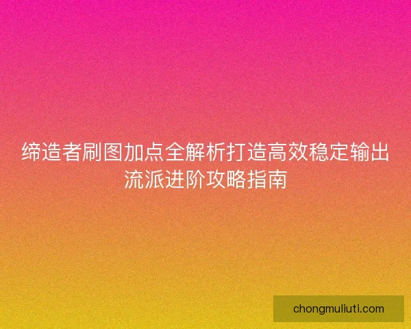 缔造者刷图加点全解析打造高效稳定输出流派进阶攻略指南