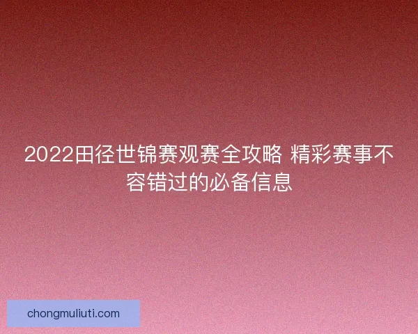 2022田径世锦赛观赛全攻略 精彩赛事不容错过的必备信息 2022田径世锦赛观赛全攻略 精彩赛事不容错过的必备信息