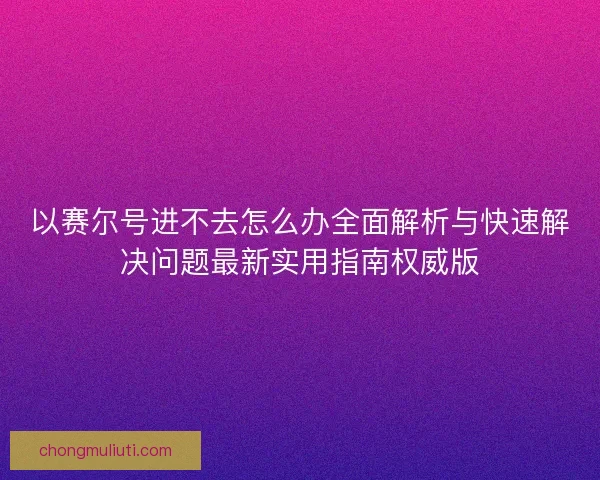 以赛尔号进不去怎么办全面解析与快速解决问题最新实用指南权威版
