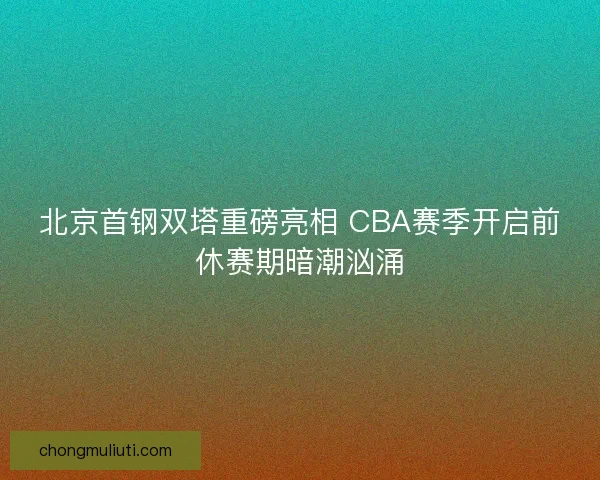北京首钢双塔重磅亮相 CBA赛季开启前休赛期暗潮汹涌
