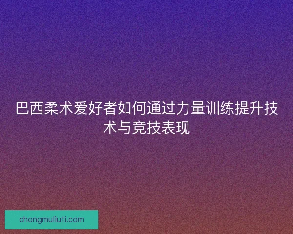 巴西柔术爱好者如何通过力量训练提升技术与竞技表现