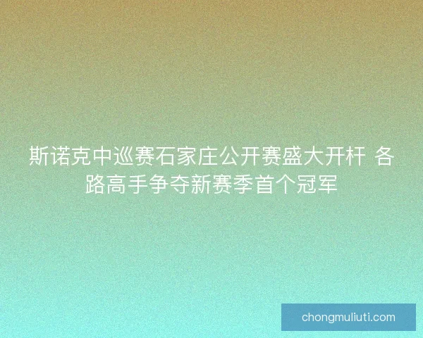斯诺克中巡赛石家庄公开赛盛大开杆 各路高手争夺新赛季首个冠军