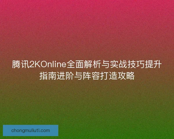 腾讯2KOnline全面解析与实战技巧提升指南进阶与阵容打造攻略