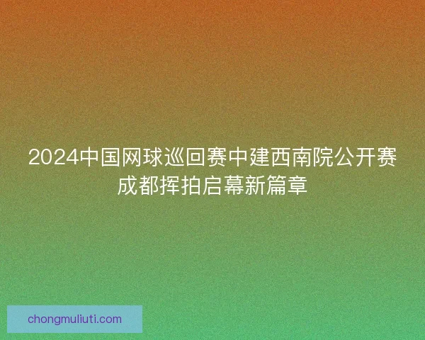 2024中国网球巡回赛中建西南院公开赛成都挥拍启幕新篇章