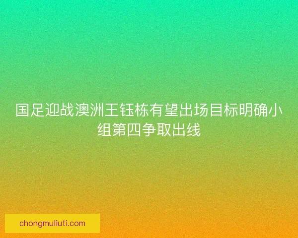 国足迎战澳洲王钰栋有望出场目标明确小组第四争取出线
