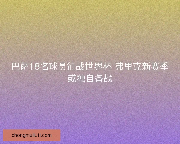 巴萨18名球员征战世界杯 弗里克新赛季或独自备战