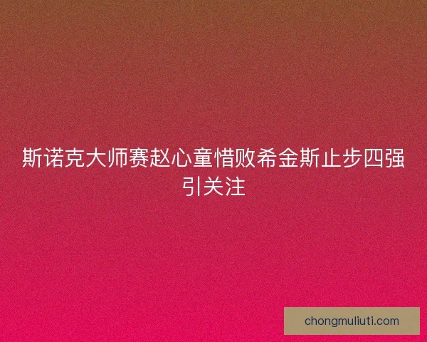 斯诺克大师赛赵心童惜败希金斯止步四强引关注