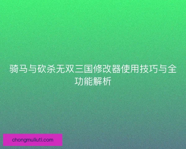 骑马与砍杀无双三国修改器使用技巧与全功能解析 骑马与砍杀无双三国修改器使用技巧与全功能解析