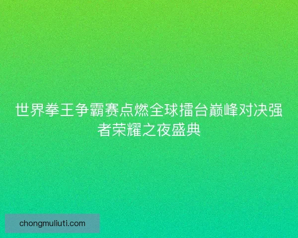 世界拳王争霸赛点燃全球擂台巅峰对决强者荣耀之夜盛典