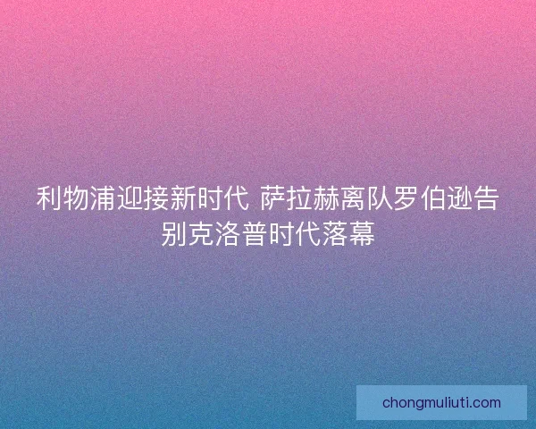 利物浦迎接新时代 萨拉赫离队罗伯逊告别克洛普时代落幕 利物浦迎接新时代 萨拉赫离队罗伯逊告别克洛普时代落幕