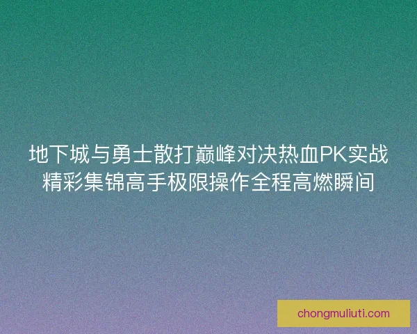 地下城与勇士散打巅峰对决热血PK实战精彩集锦高手极限操作全程高燃瞬间