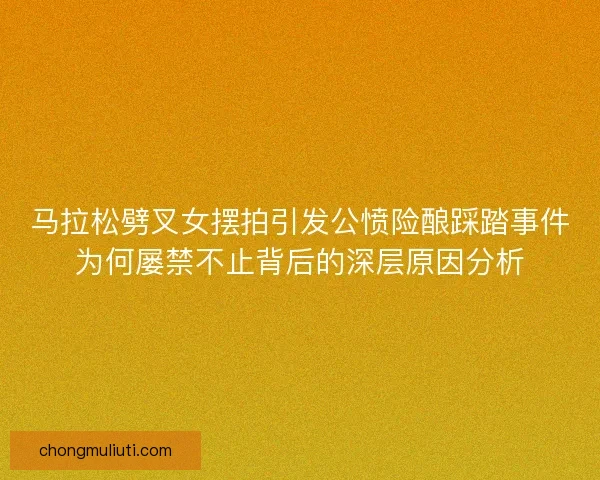 马拉松劈叉女摆拍引发公愤险酿踩踏事件为何屡禁不止背后的深层原因分析 马拉松劈叉女摆拍引发公愤险酿踩踏事件为何屡禁不止背后的深层原因分析