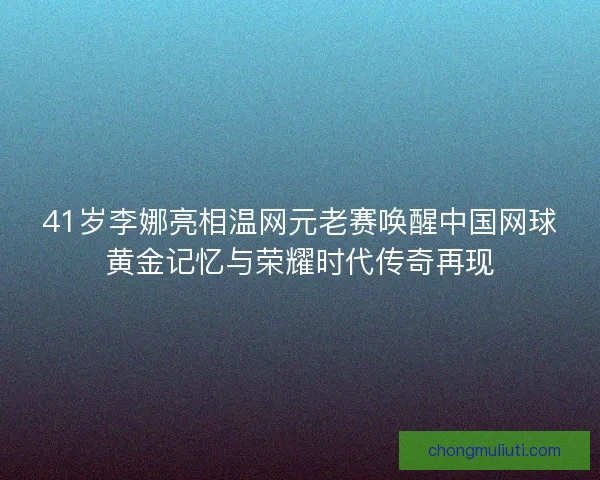 41岁李娜亮相温网元老赛唤醒中国网球黄金记忆与荣耀时代传奇再现 41岁李娜亮相温网元老赛唤醒中国网球黄金记忆与荣耀时代传奇再现