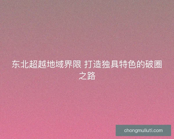 东北超越地域界限 打造独具特色的破圈之路