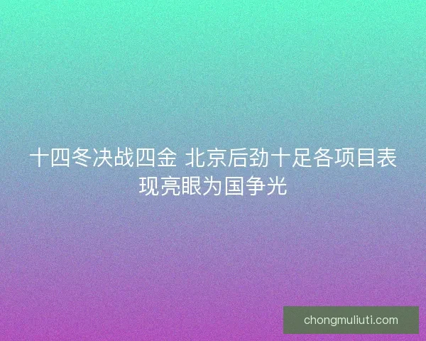 十四冬决战四金 北京后劲十足各项目表现亮眼为国争光 十四冬决战四金 北京后劲十足各项目表现亮眼为国争光