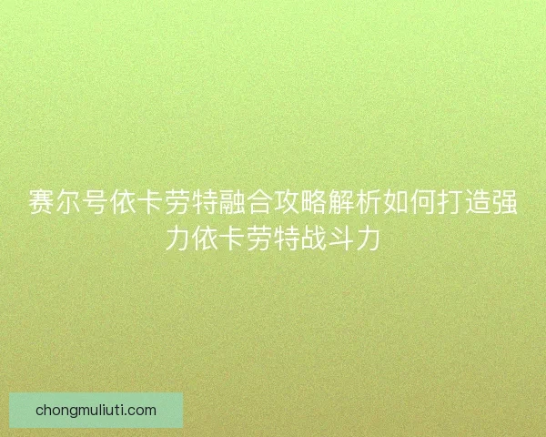 赛尔号依卡劳特融合攻略解析如何打造强力依卡劳特战斗力