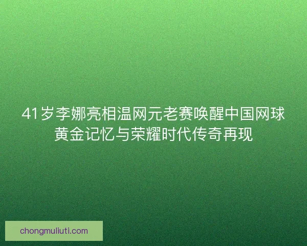 41岁李娜亮相温网元老赛唤醒中国网球黄金记忆与荣耀时代传奇再现