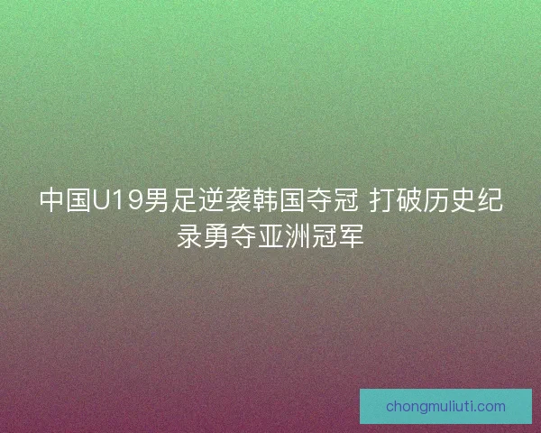 中国U19男足逆袭韩国夺冠 打破历史纪录勇夺亚洲冠军 中国U19男足逆袭韩国夺冠 打破历史纪录勇夺亚洲冠军