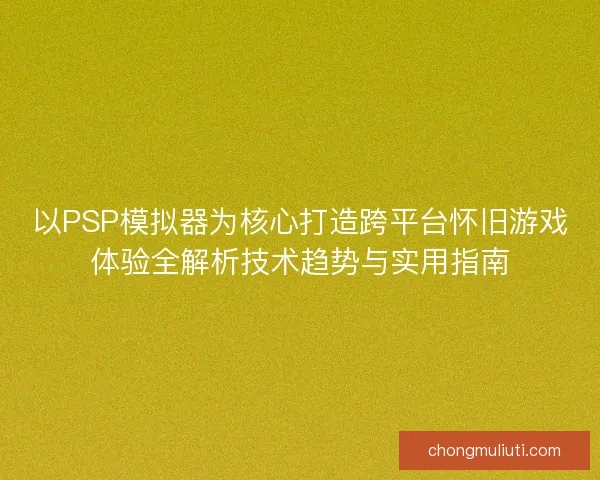以PSP模拟器为核心打造跨平台怀旧游戏体验全解析技术趋势与实用指南 以PSP模拟器为核心打造跨平台怀旧游戏体验全解析技术趋势与实用指南