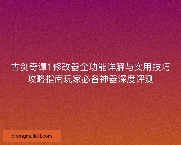 古剑奇谭1修改器全功能详解与实用技巧攻略指南玩家必备神器深度评测