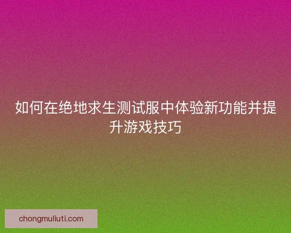 如何在绝地求生测试服中体验新功能并提升游戏技巧