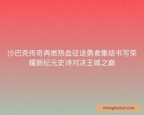 沙巴克传奇再燃热血征途勇者集结书写荣耀新纪元史诗对决王城之巅