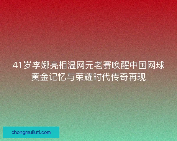 41岁李娜亮相温网元老赛唤醒中国网球黄金记忆与荣耀时代传奇再现