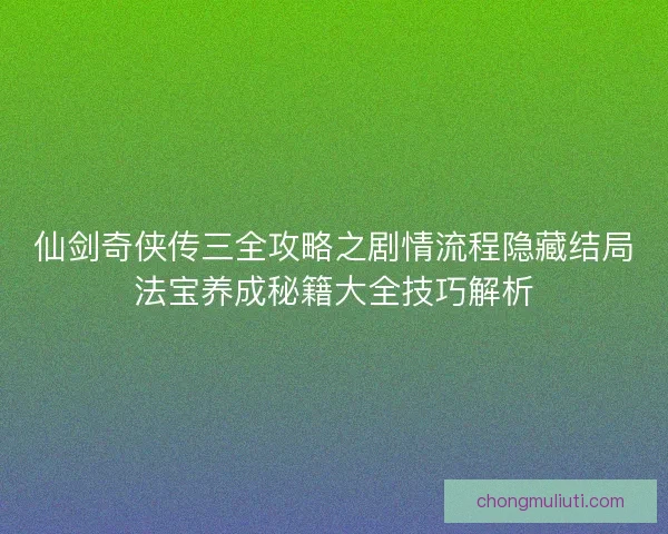仙剑奇侠传三全攻略之剧情流程隐藏结局法宝养成秘籍大全技巧解析