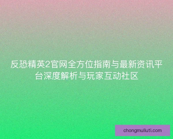 反恐精英2官网全方位指南与最新资讯平台深度解析与玩家互动社区