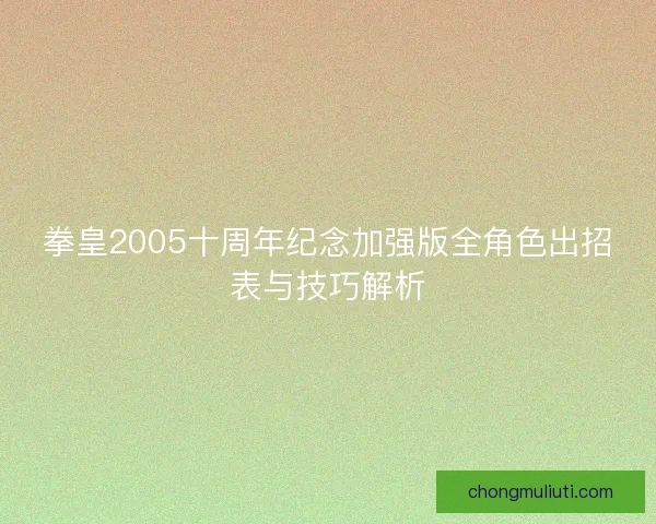拳皇2005十周年纪念加强版全角色出招表与技巧解析