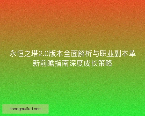 永恒之塔2.0版本全面解析与职业副本革新前瞻指南深度成长策略