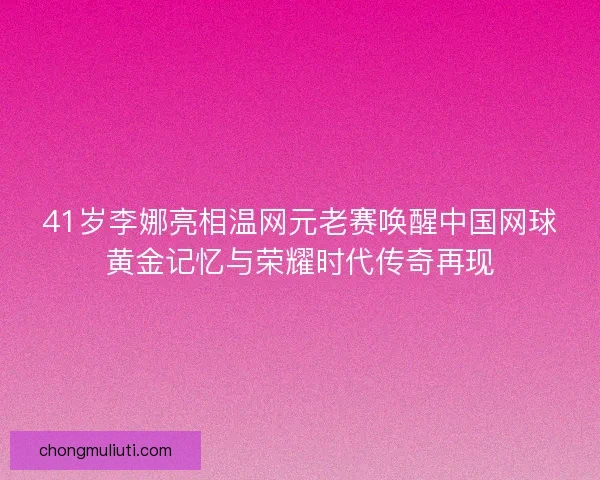 41岁李娜亮相温网元老赛唤醒中国网球黄金记忆与荣耀时代传奇再现