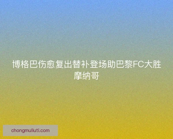 博格巴伤愈复出替补登场助巴黎FC大胜摩纳哥 博格巴伤愈复出替补登场助巴黎FC大胜摩纳哥