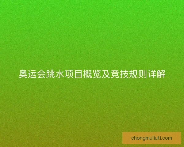奥运会跳水项目概览及竞技规则详解 奥运会跳水项目概览及竞技规则详解