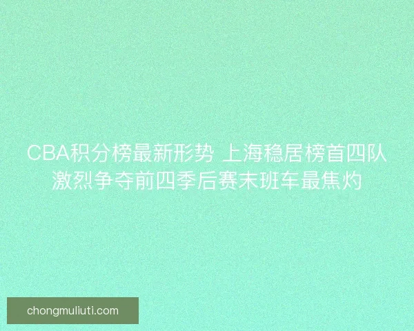 CBA积分榜最新形势 上海稳居榜首四队激烈争夺前四季后赛末班车最焦灼 CBA积分榜最新形势 上海稳居榜首四队激烈争夺前四季后赛末班车最焦灼