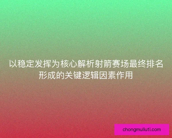 以稳定发挥为核心解析射箭赛场最终排名形成的关键逻辑因素作用 以稳定发挥为核心解析射箭赛场最终排名形成的关键逻辑因素作用