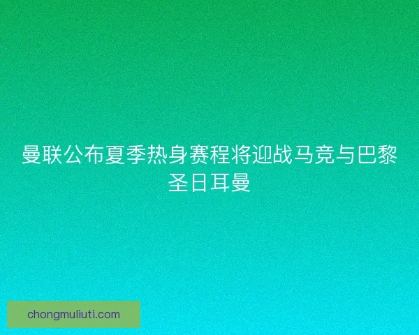 曼联公布夏季热身赛程将迎战马竞与巴黎圣日耳曼 曼联公布夏季热身赛程将迎战马竞与巴黎圣日耳曼
