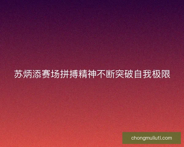 苏炳添赛场拼搏精神不断突破自我极限 苏炳添赛场拼搏精神不断突破自我极限