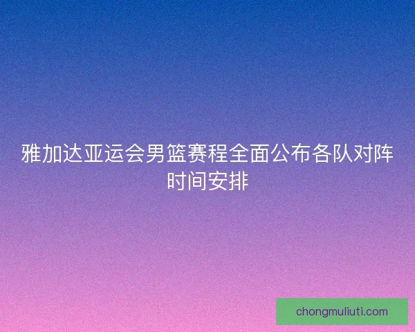 雅加达亚运会男篮赛程全面公布各队对阵时间安排 雅加达亚运会男篮赛程全面公布各队对阵时间安排